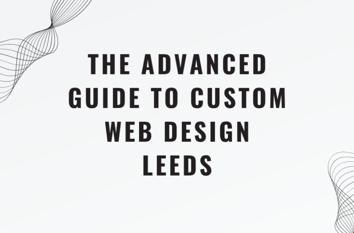 The Advanced Guide to Custom Web Design Leeds