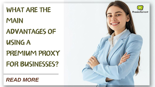 What Are the Main Advantages of Using a Premium Proxy for Businesses?